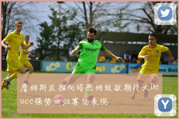 詹姆斯发推向塔图姆致敬期待大Deuce强势回归赛场表现