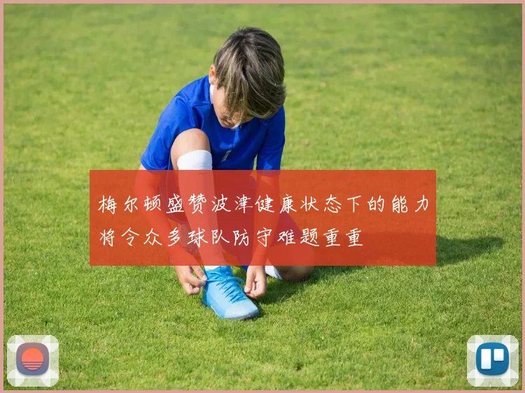 梅尔顿盛赞波津健康状态下的能力将令众多球队防守难题重重