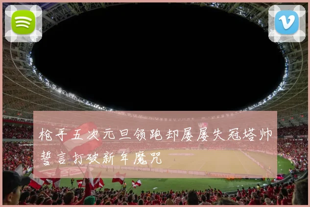 枪手五次元旦领跑却屡屡失冠塔帅誓言打破新年魔咒