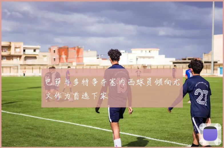 巴萨与多特争夺塞内西球员倾向尤文作为首选下家