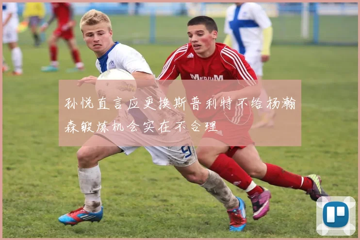 孙悦直言应更换斯普利特不给杨瀚森锻炼机会实在不合理