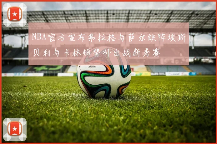 NBA官方宣布弗拉格与萨尔缺阵埃斯贝利与卡林顿替补出战新秀赛