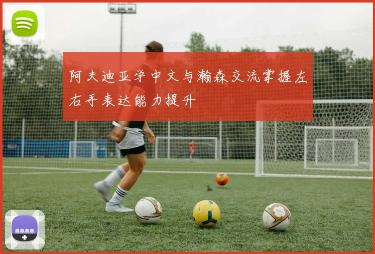 阿夫迪亚学中文与瀚森交流掌握左右手表达能力提升