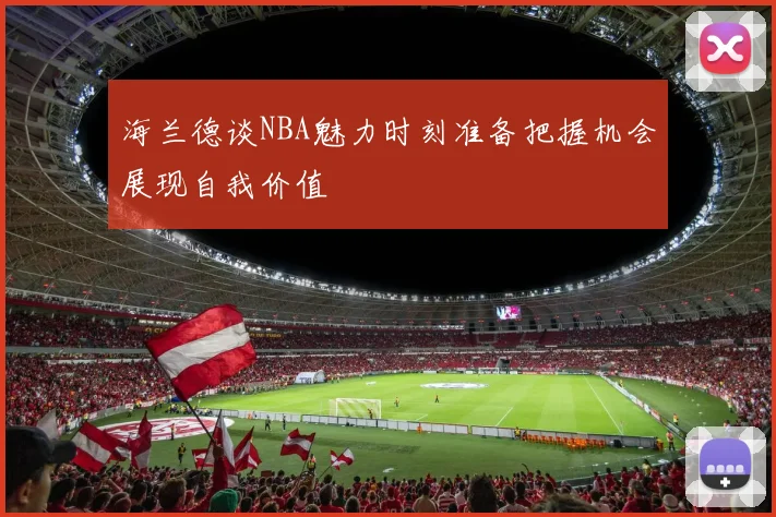 海兰德谈NBA魅力时刻准备把握机会展现自我价值