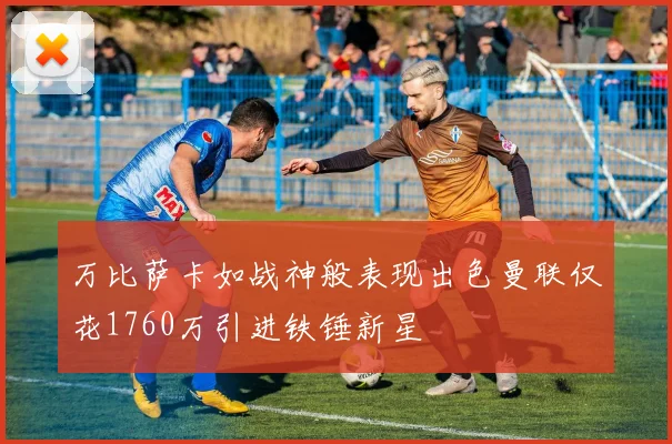 万比萨卡如战神般表现出色曼联仅花1760万引进铁锤新星
