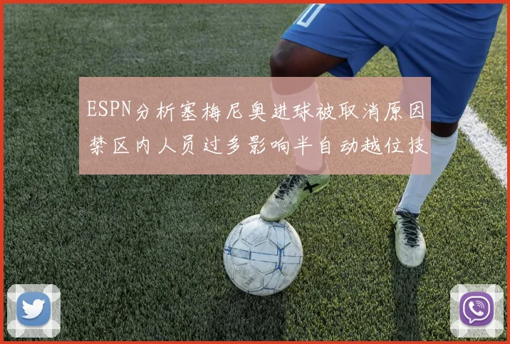 ESPN分析塞梅尼奥进球被取消原因禁区内人员过多影响半自动越位技术使用