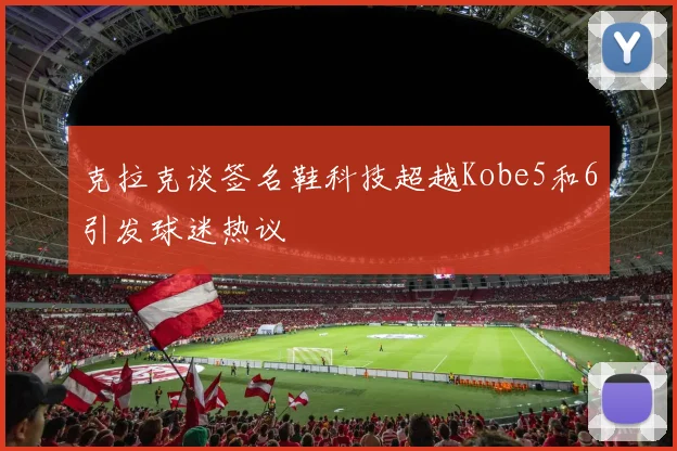 克拉克谈签名鞋科技超越Kobe5和6引发球迷热议