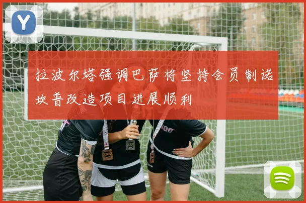 拉波尔塔强调巴萨将坚持会员制诺坎普改造项目进展顺利