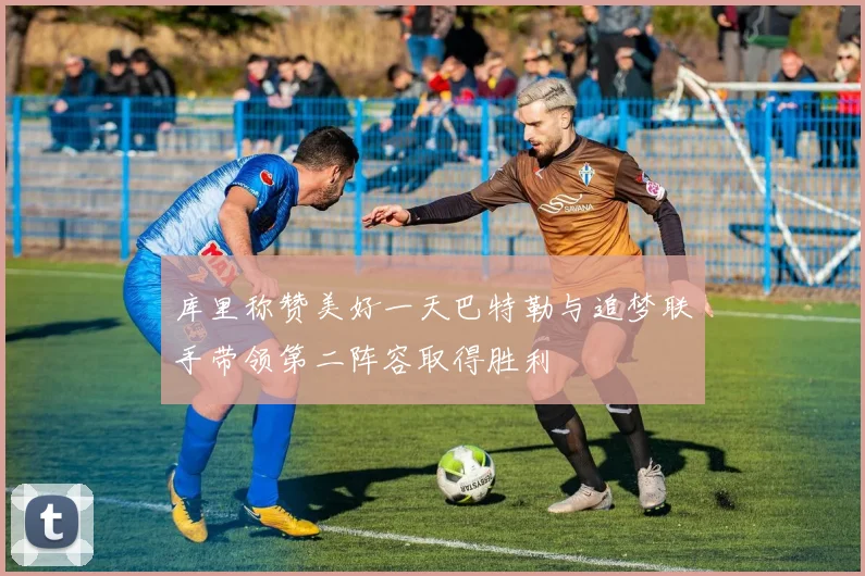 库里称赞美好一天巴特勒与追梦联手带领第二阵容取得胜利