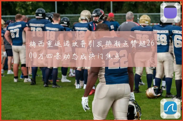 梅西重返诺坎普引发热潮点赞超2600万四条动态成热门焦点