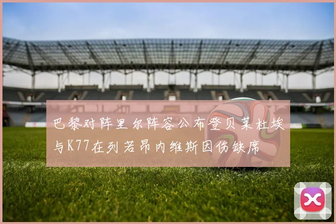 巴黎对阵里尔阵容公布登贝莱杜埃与K77在列若昂内维斯因伤缺席
