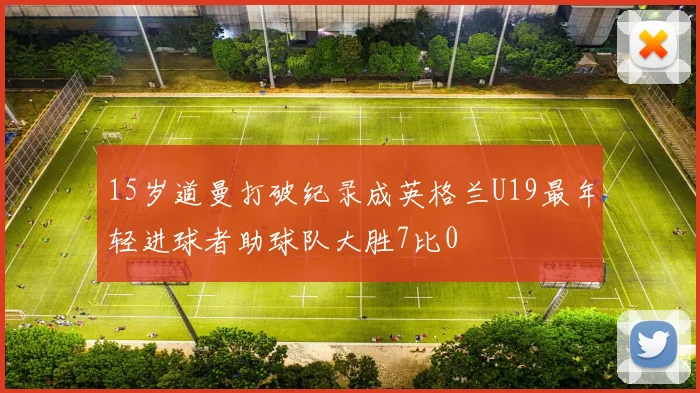 15岁道曼打破纪录成英格兰U19最年轻进球者助球队大胜7比0