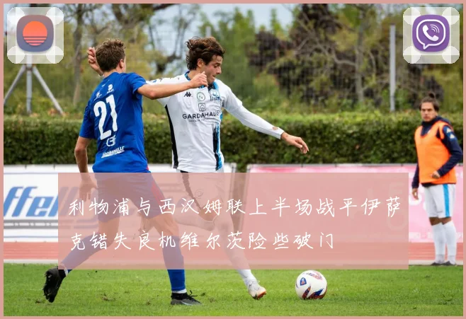 利物浦与西汉姆联上半场战平伊萨克错失良机维尔茨险些破门