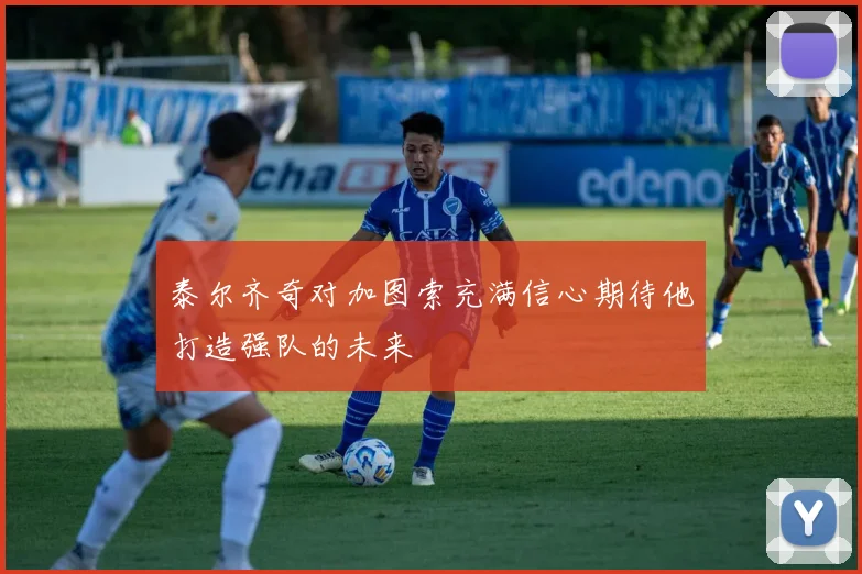 泰尔齐奇对加图索充满信心期待他打造强队的未来