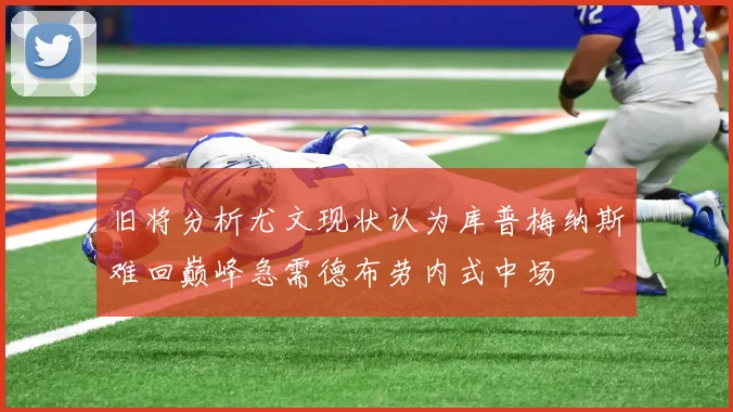 旧将分析尤文现状认为库普梅纳斯难回巅峰急需德布劳内式中场
