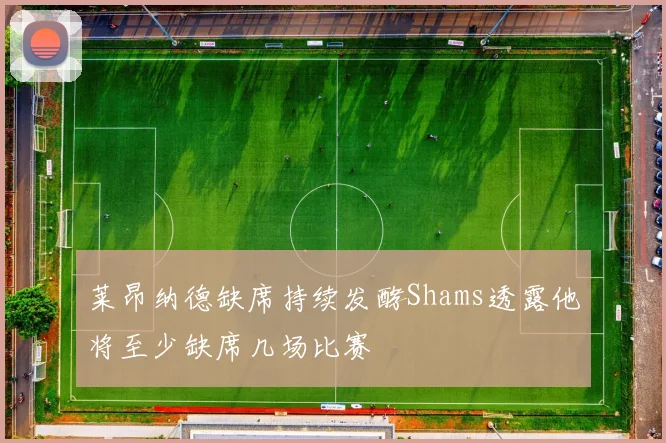 莱昂纳德缺席持续发酵Shams透露他将至少缺席几场比赛