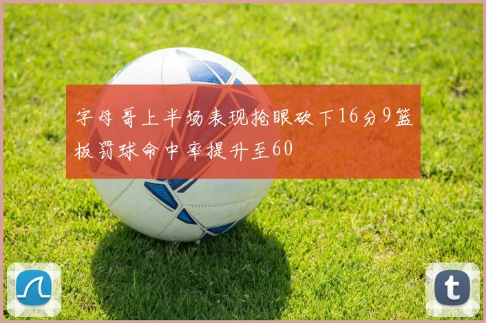 字母哥上半场表现抢眼砍下16分9篮板罚球命中率提升至60