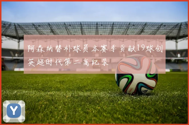 阿森纳替补球员本赛季贡献19球创英超时代第二高纪录