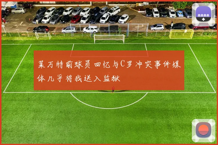 莱万特前球员回忆与C罗冲突事件媒体几乎将我送入监狱