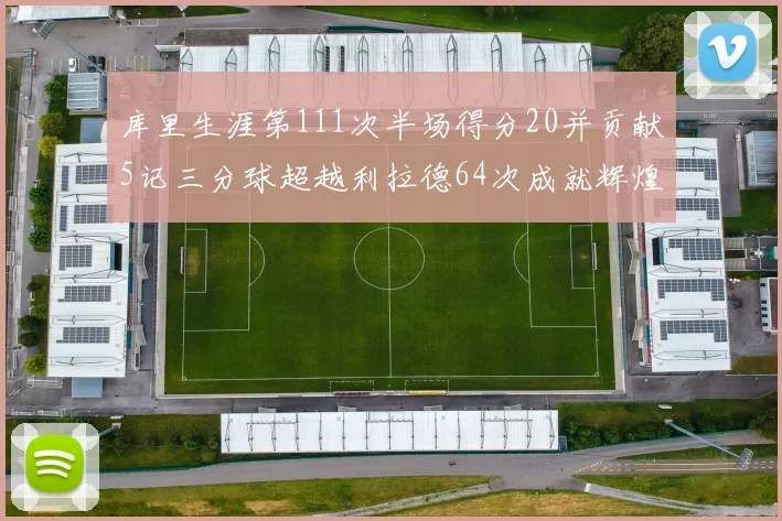 库里生涯第111次半场得分20并贡献5记三分球超越利拉德64次成就辉煌