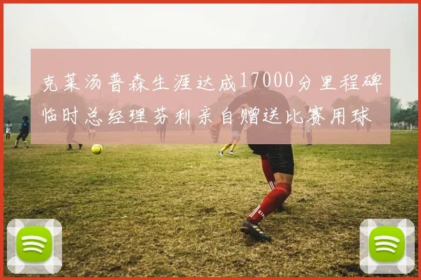 克莱汤普森生涯达成17000分里程碑临时总经理芬利亲自赠送比赛用球