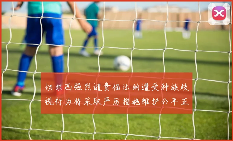 切尔西强烈谴责福法纳遭受种族歧视行为将采取严厉措施维护公平正义