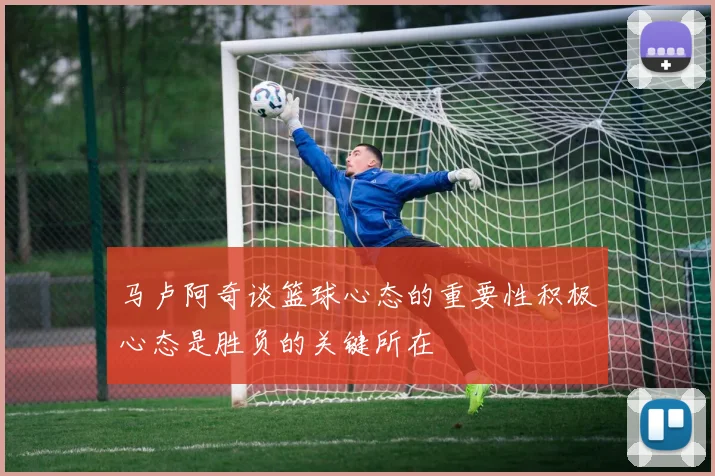 马卢阿奇谈篮球心态的重要性积极心态是胜负的关键所在