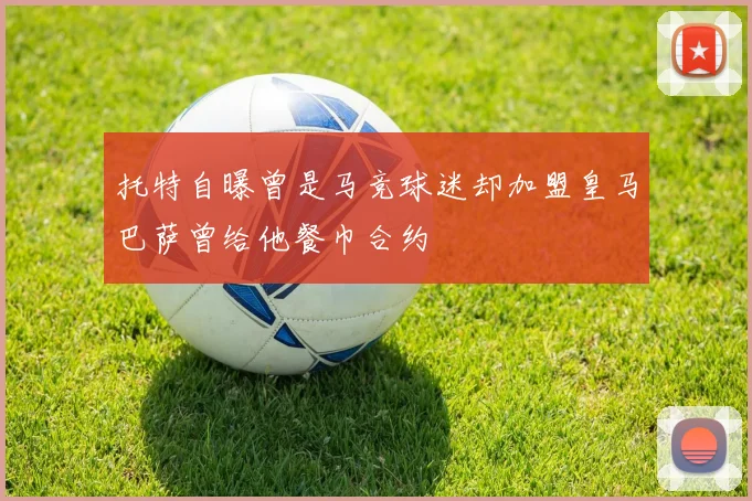 托特自曝曾是马竞球迷却加盟皇马巴萨曾给他餐巾合约