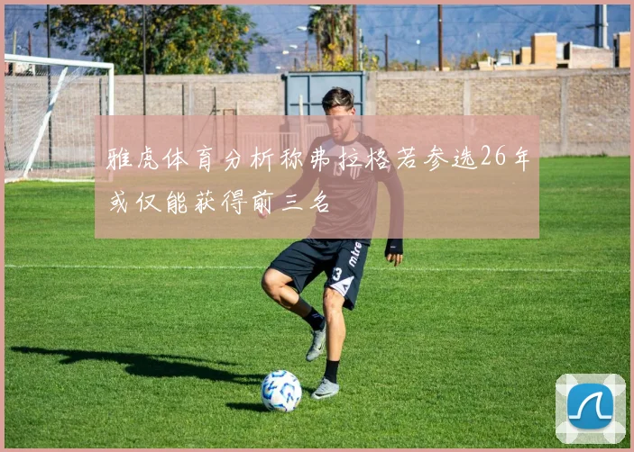 雅虎体育分析称弗拉格若参选26年或仅能获得前三名
