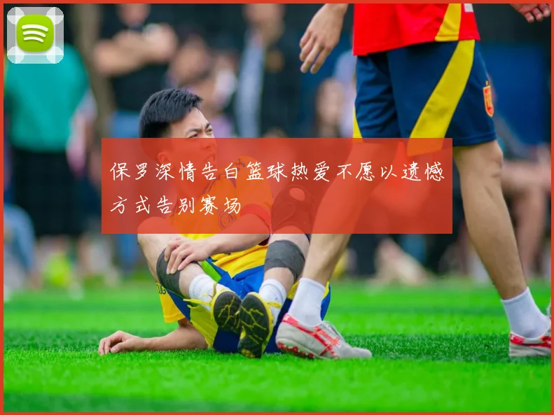 保罗深情告白篮球热爱不愿以遗憾方式告别赛场