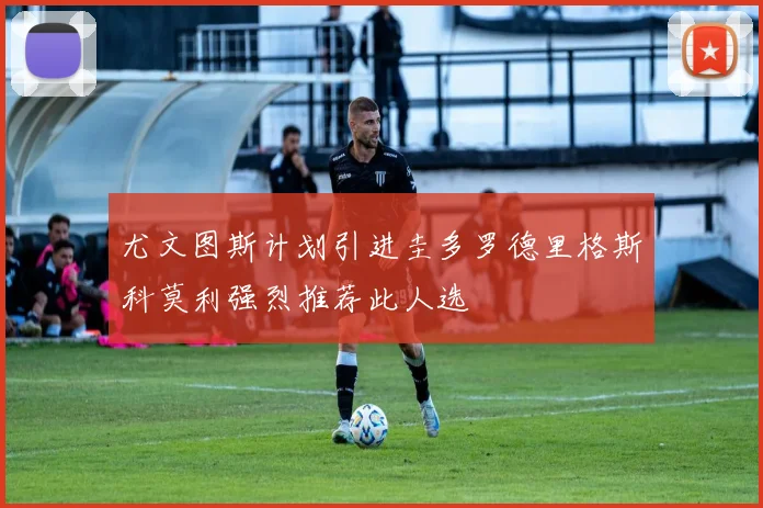 尤文图斯计划引进圭多罗德里格斯科莫利强烈推荐此人选
