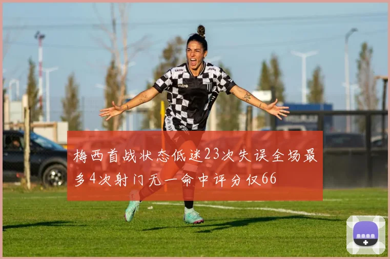 梅西首战状态低迷23次失误全场最多4次射门无一命中评分仅66