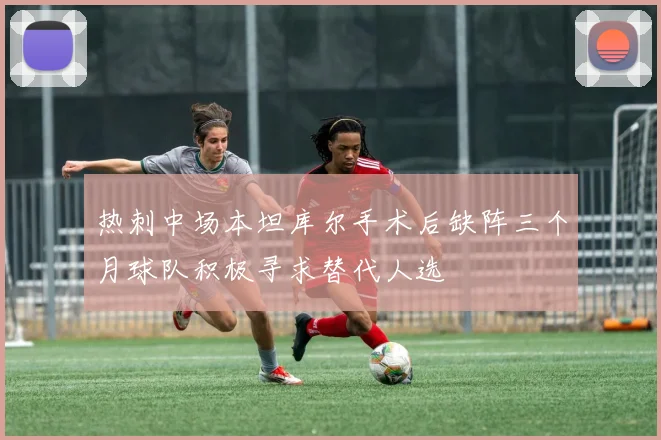 热刺中场本坦库尔手术后缺阵三个月球队积极寻求替代人选