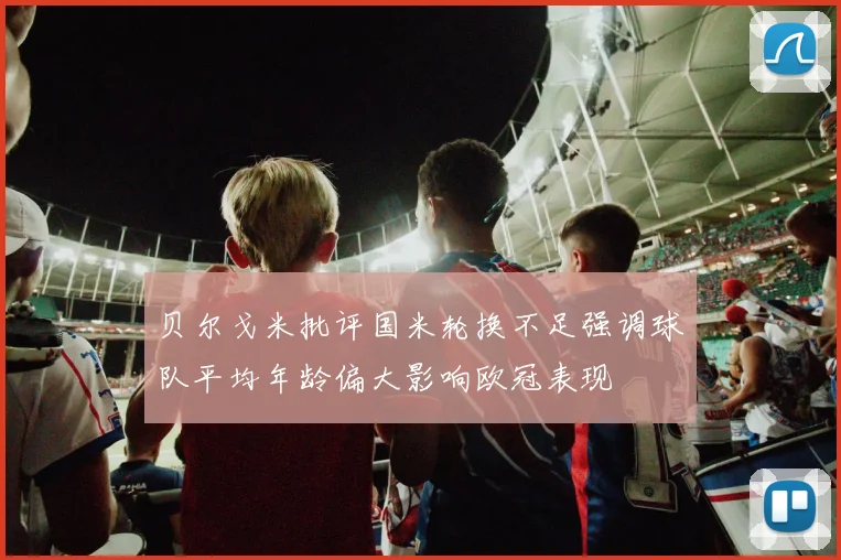 贝尔戈米批评国米轮换不足强调球队平均年龄偏大影响欧冠表现